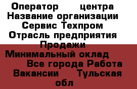 Оператор Call-центра › Название организации ­ Сервис Техпром › Отрасль предприятия ­ Продажи › Минимальный оклад ­ 28 000 - Все города Работа » Вакансии   . Тульская обл.